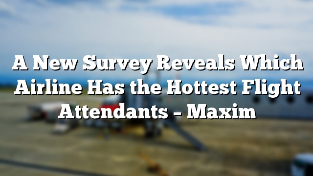 A New Survey Reveals Which Airline Has the Hottest Flight Attendants – Maxim
