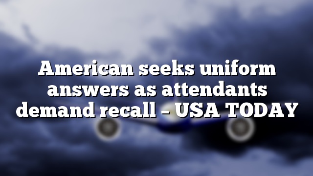American seeks uniform answers as attendants demand recall – USA TODAY