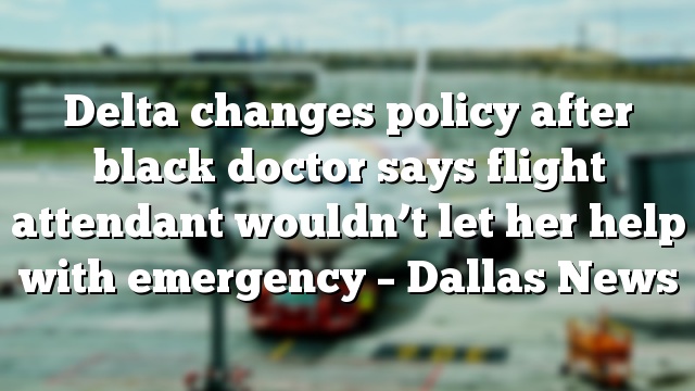 Delta changes policy after black doctor says flight attendant wouldn’t let her help with emergency – Dallas News