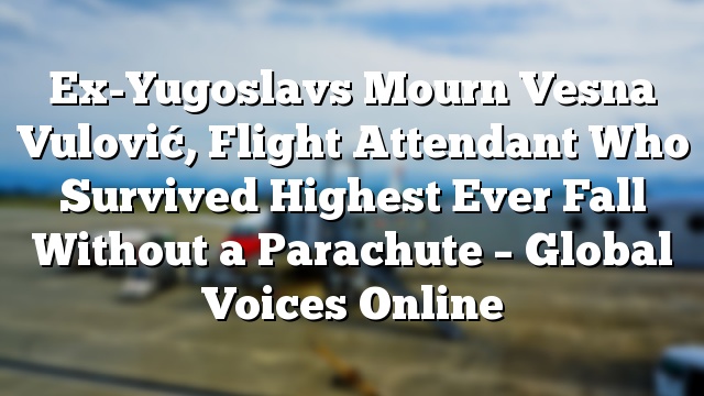 Ex-Yugoslavs Mourn Vesna Vulović, Flight Attendant Who Survived Highest Ever Fall Without a Parachute – Global Voices Online