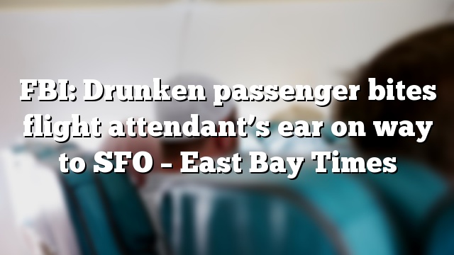 FBI: Drunken passenger bites flight attendant’s ear on way to SFO – East Bay Times