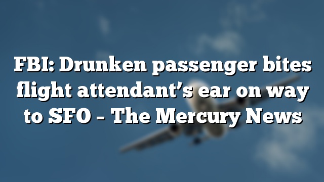 FBI: Drunken passenger bites flight attendant’s ear on way to SFO – The Mercury News