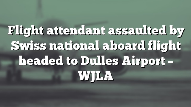 Flight attendant assaulted by Swiss national aboard flight headed to Dulles Airport – WJLA