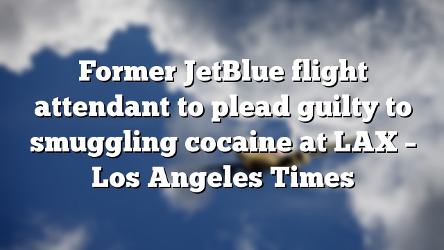 Former JetBlue flight attendant to plead guilty to smuggling cocaine at LAX – Los Angeles Times