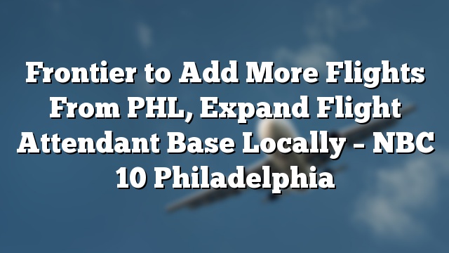 Frontier to Add More Flights From PHL, Expand Flight Attendant Base Locally – NBC 10 Philadelphia