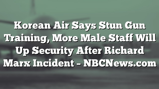 Korean Air Says Stun Gun Training, More Male Staff Will Up Security After Richard Marx Incident – NBCNews.com