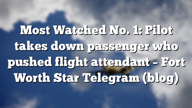 Most Watched No. 1: Pilot takes down passenger who pushed flight attendant – Fort Worth Star Telegram (blog)