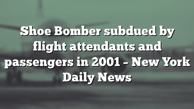 Shoe Bomber subdued by flight attendants and passengers in 2001 – New York Daily News