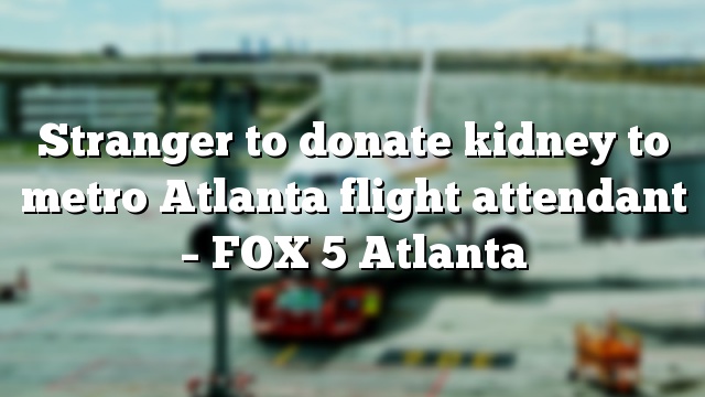 Stranger to donate kidney to metro Atlanta flight attendant – FOX 5 Atlanta