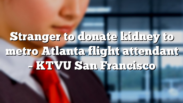 Stranger to donate kidney to metro Atlanta flight attendant – KTVU San Francisco