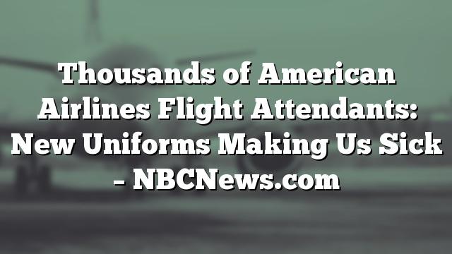 Thousands of American Airlines Flight Attendants: New Uniforms Making Us Sick – NBCNews.com