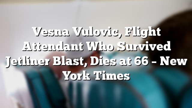 Vesna Vulovic, Flight Attendant Who Survived Jetliner Blast, Dies at 66 – New York Times