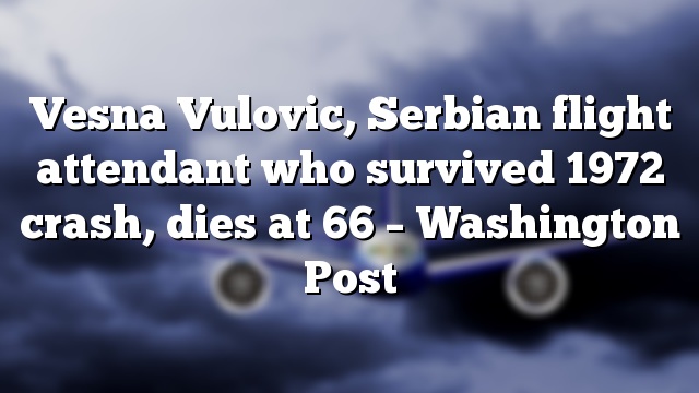 Vesna Vulovic, Serbian flight attendant who survived 1972 crash, dies at 66 – Washington Post
