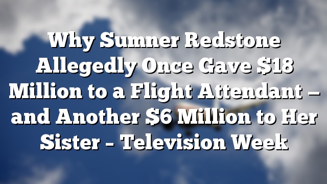 Why Sumner Redstone Allegedly Once Gave $18 Million to a Flight Attendant — and Another $6 Million to Her Sister – Television Week
