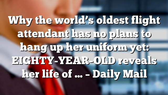 Why the world’s oldest flight attendant has no plans to hang up her uniform yet: EIGHTY-YEAR-OLD reveals her life of … – Daily Mail