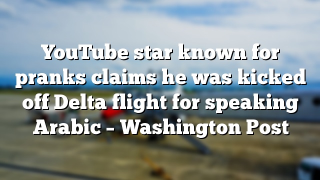 YouTube star known for pranks claims he was kicked off Delta flight for speaking Arabic – Washington Post