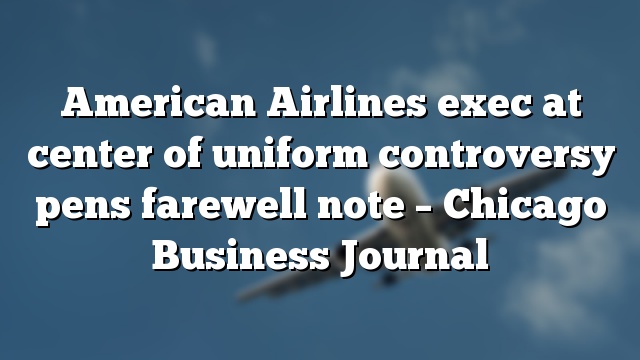 American Airlines exec at center of uniform controversy pens farewell note – Chicago Business Journal