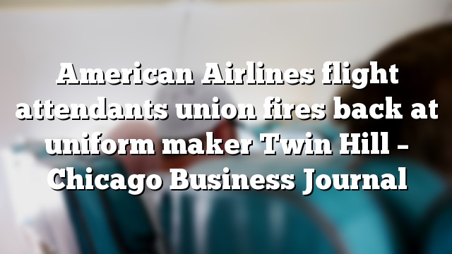 American Airlines flight attendants union fires back at uniform maker Twin Hill – Chicago Business Journal