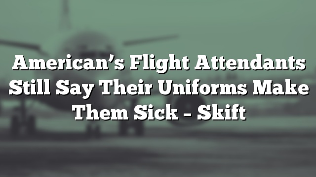 American’s Flight Attendants Still Say Their Uniforms Make Them Sick – Skift