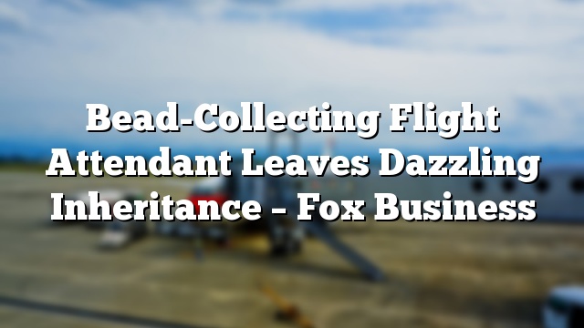 Bead-Collecting Flight Attendant Leaves Dazzling Inheritance – Fox Business