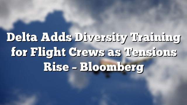 Delta Adds Diversity Training for Flight Crews as Tensions Rise – Bloomberg