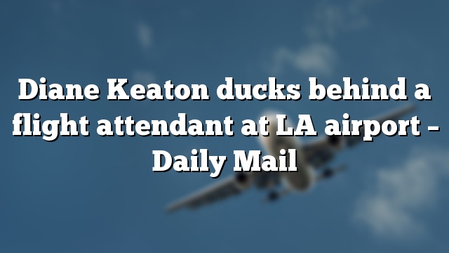 Diane Keaton ducks behind a flight attendant at LA airport – Daily Mail