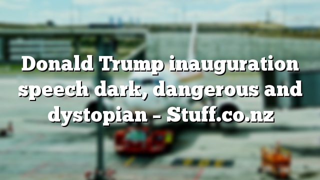 Donald Trump inauguration speech dark, dangerous and dystopian – Stuff.co.nz