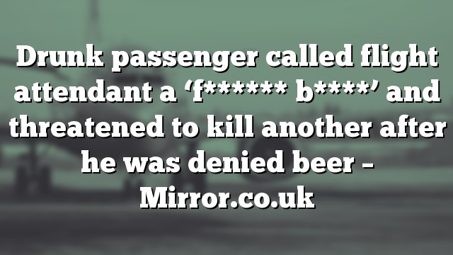 Drunk passenger called flight attendant a ‘f****** b****’ and threatened to kill another after he was denied beer – Mirror.co.uk