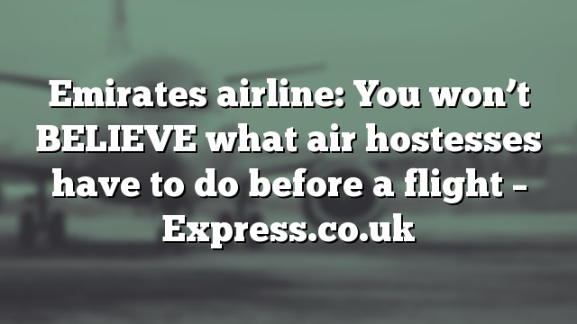 Emirates airline: You won’t BELIEVE what air hostesses have to do before a flight – Express.co.uk