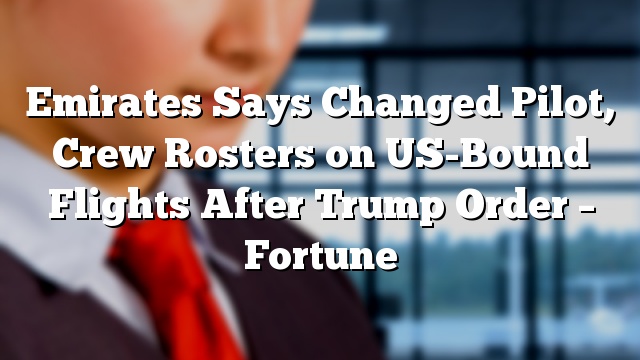 Emirates Says Changed Pilot, Crew Rosters on US-Bound Flights After Trump Order – Fortune