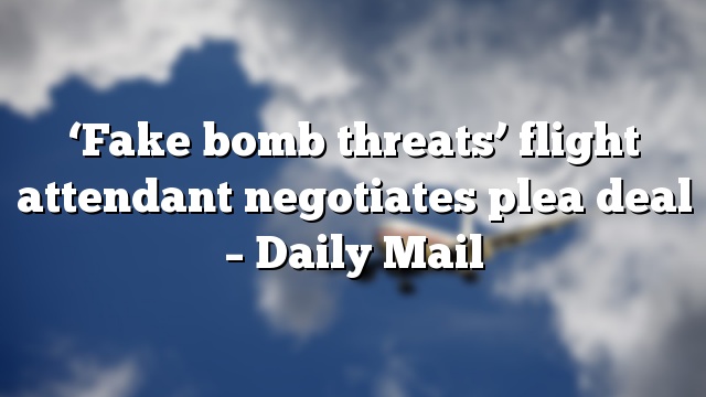 ‘Fake bomb threats’ flight attendant negotiates plea deal – Daily Mail