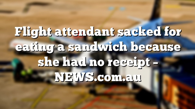 Flight attendant sacked for eating a sandwich because she had no receipt – NEWS.com.au