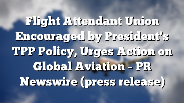 Flight Attendant Union Encouraged by President’s TPP Policy, Urges Action on Global Aviation – PR Newswire (press release)