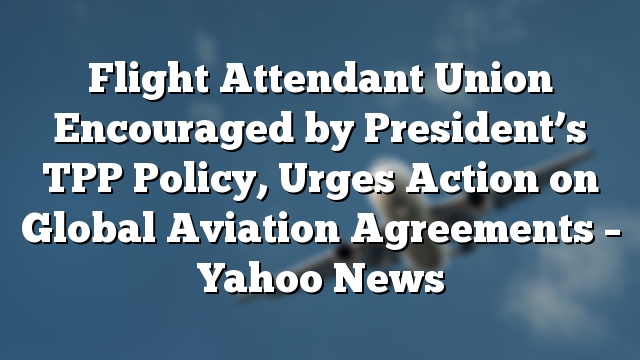 Flight Attendant Union Encouraged by President’s TPP Policy, Urges Action on Global Aviation Agreements – Yahoo News