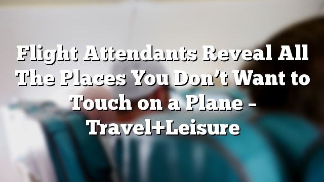 Flight Attendants Reveal All The Places You Don’t Want to Touch on a Plane – Travel+Leisure