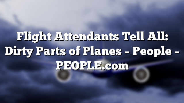 Flight Attendants Tell All: Dirty Parts of Planes – People – PEOPLE.com