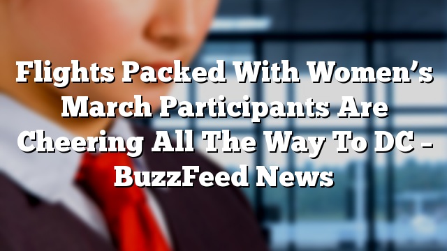 Flights Packed With Women’s March Participants Are Cheering All The Way To DC – BuzzFeed News