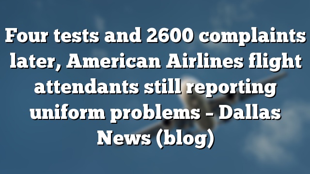 Four tests and 2600 complaints later, American Airlines flight attendants still reporting uniform problems – Dallas News (blog)