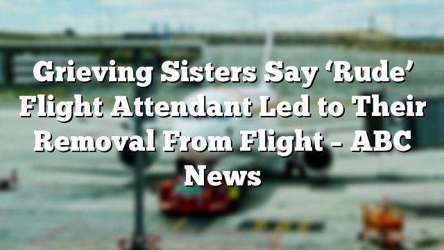 Grieving Sisters Say ‘Rude’ Flight Attendant Led to Their Removal From Flight – ABC News