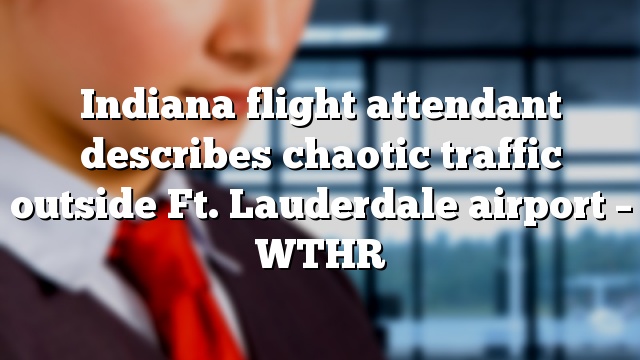 Indiana flight attendant describes chaotic traffic outside Ft. Lauderdale airport – WTHR