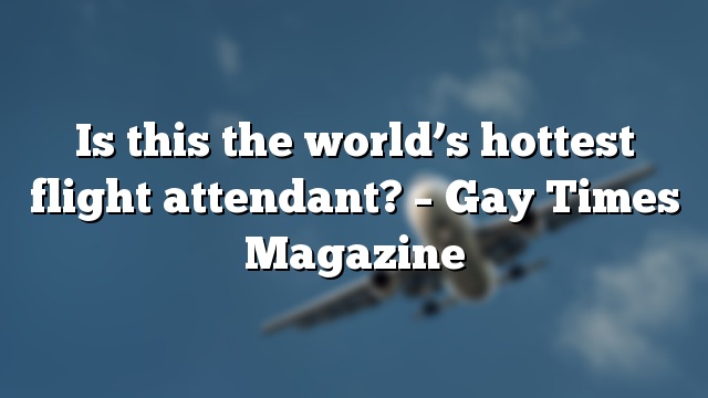 Is this the world’s hottest flight attendant? – Gay Times Magazine