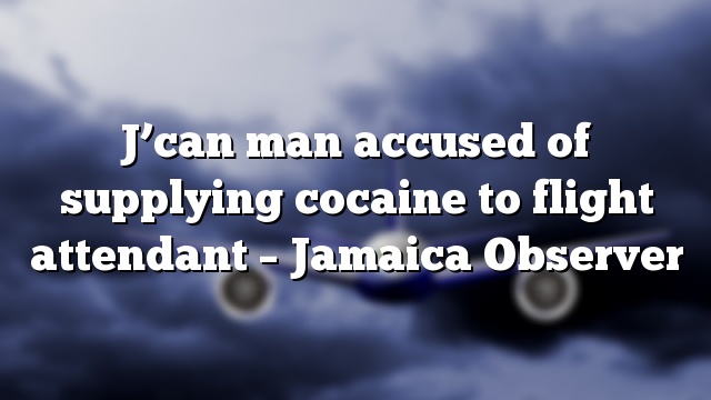 J’can man accused of supplying cocaine to flight attendant – Jamaica Observer