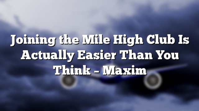 Joining the Mile High Club Is Actually Easier Than You Think – Maxim