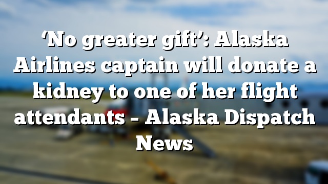 ‘No greater gift’: Alaska Airlines captain will donate a kidney to one of her flight attendants – Alaska Dispatch News