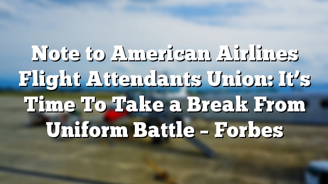 Note to American Airlines Flight Attendants Union: It’s Time To Take a Break From Uniform Battle – Forbes