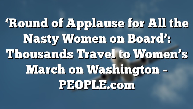 ‘Round of Applause for All the Nasty Women on Board’: Thousands Travel to Women’s March on Washington – PEOPLE.com