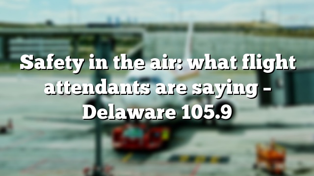 Safety in the air: what flight attendants are saying – Delaware 105.9