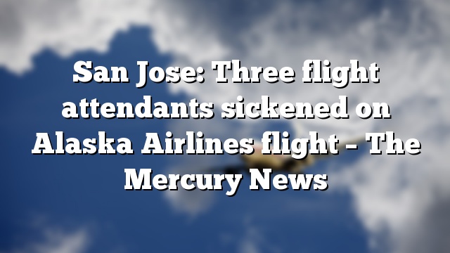 San Jose: Three flight attendants sickened on Alaska Airlines flight – The Mercury News