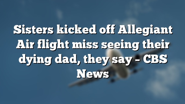 Sisters kicked off Allegiant Air flight miss seeing their dying dad, they say – CBS News