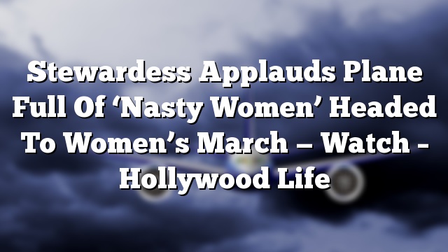 Stewardess Applauds Plane Full Of ‘Nasty Women’ Headed To Women’s March — Watch – Hollywood Life